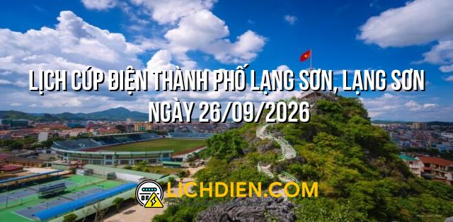 Lịch cúp điện Thành Phố Lạng Sơn, Lạng Sơn ngày 26/09/2026