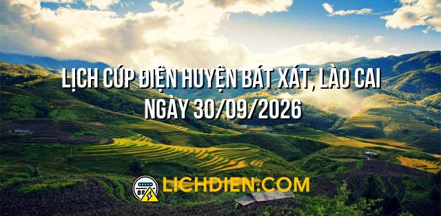 Lịch cúp điện Huyện Bát Xát, Lào Cai ngày 30/09/2026