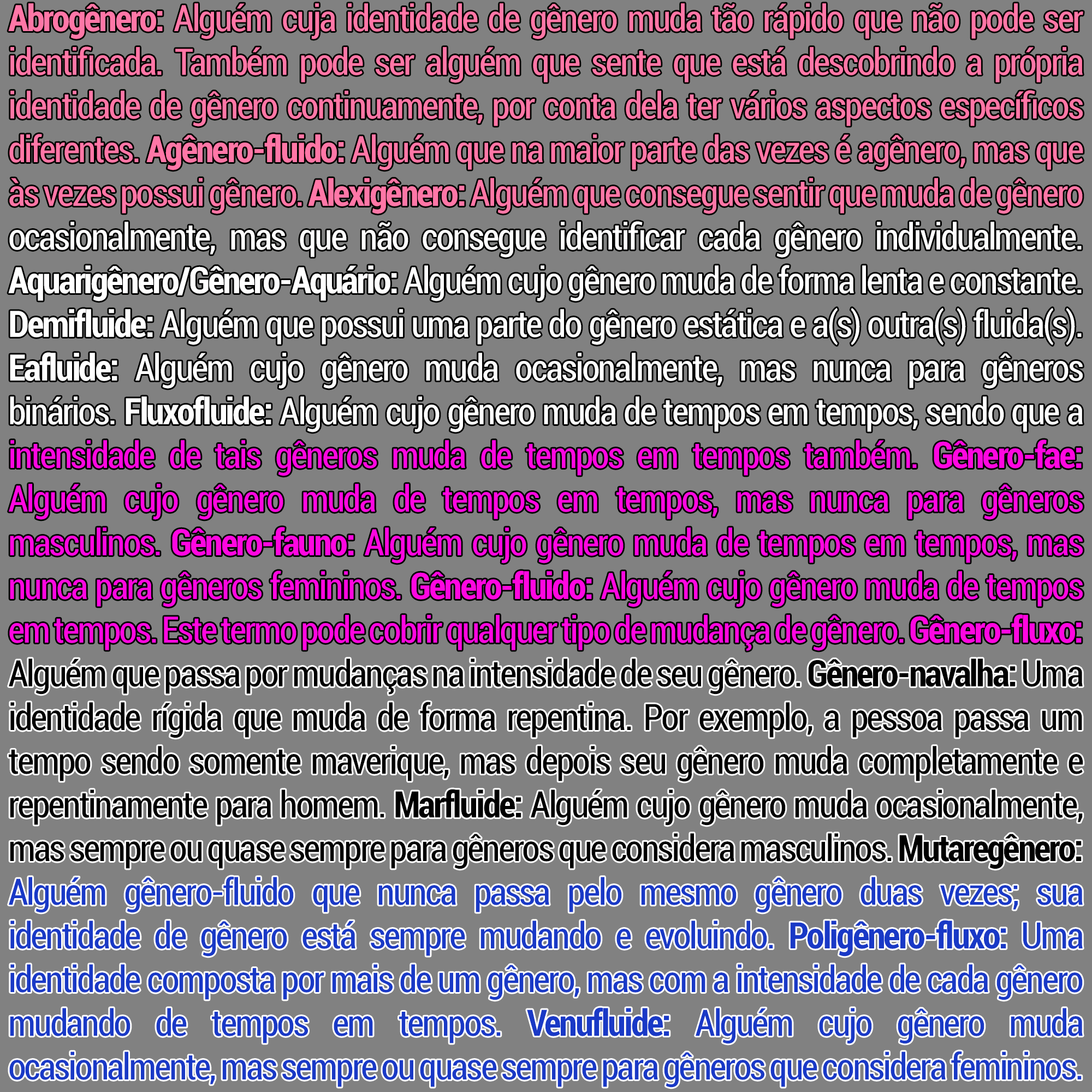 Descrição: texto em fonte condensada dividido em seções rosa, branca, roxa, preta e azul, formando linhas horizontais na frente de um fundo cinza. O texto é composto por definições das seguintes identidades: abrogênero, agênero-fluido, alexigênero, aquarigênero/gênero-Aquário, demifluida, eafluida, fluxofluida, gênero-fae, gênero-fauno, gênero-fluido, gênero-fluxo, gênero-navalha, marfluida, mutaregênero, poligênero-fluxo e venufluida.