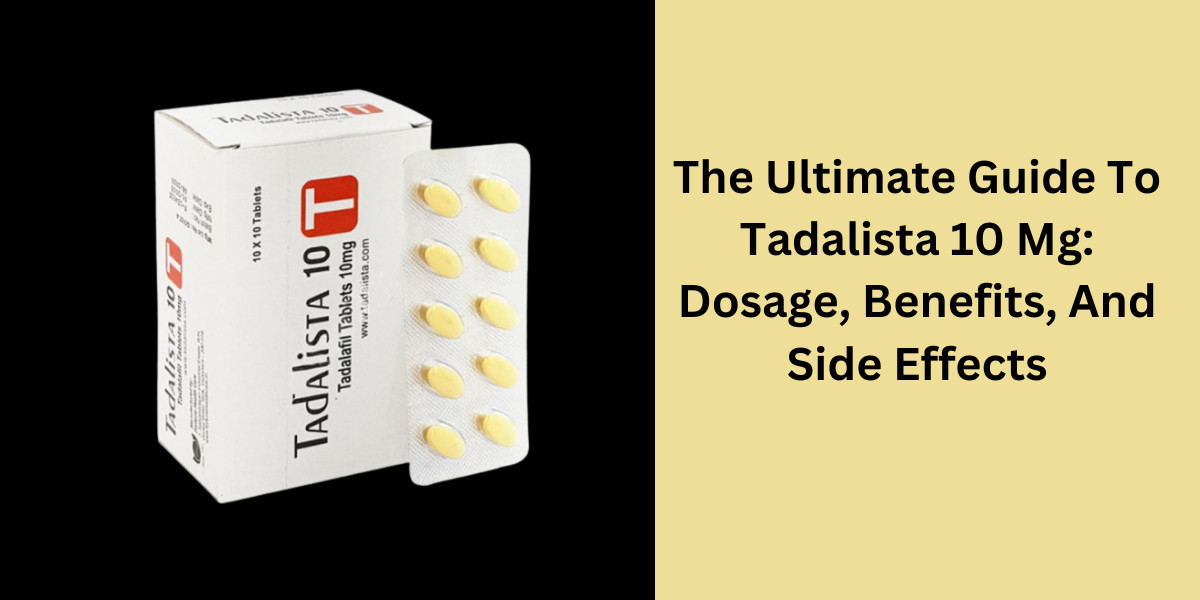 The Ultimate Guide To Tadalista 10 Mg: Dosage, Benefits, And Side Effects