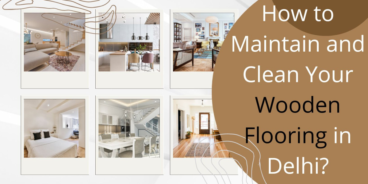 How to Maintain and Clean Your Wooden Flooring in Delhi