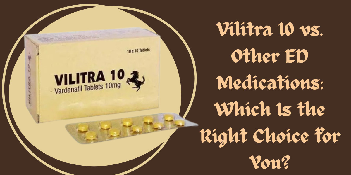 Vilitra 10 vs. Other ED Medications: Which Is the Right Choice for You?