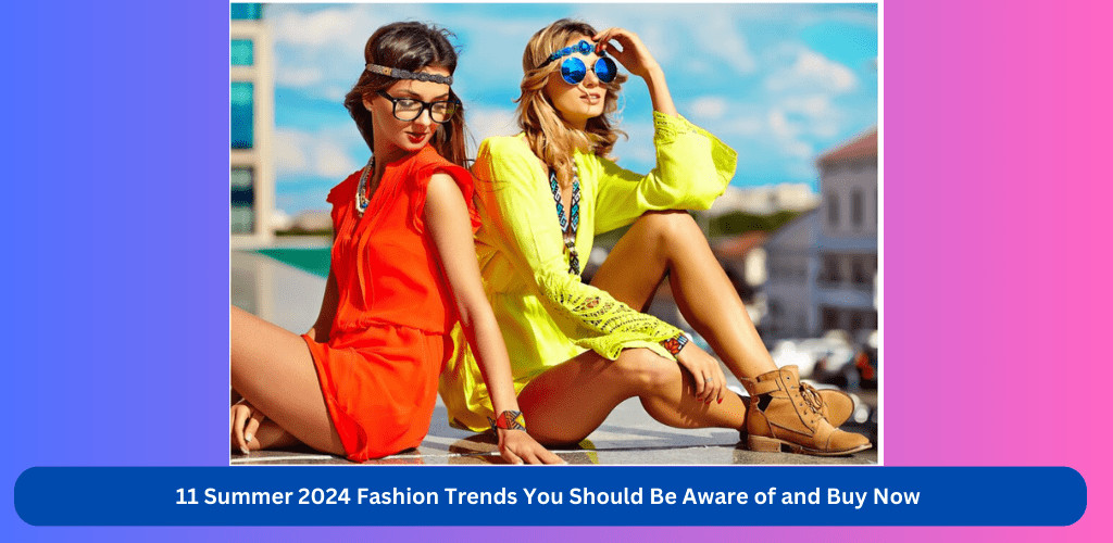 Summer 2024 Fashion Trends: Embrace These 11 Must-Have Styles