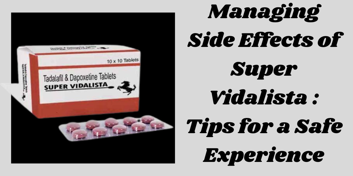 Managing Side Effects of Super Vidalista : Tips for a Safe Experience