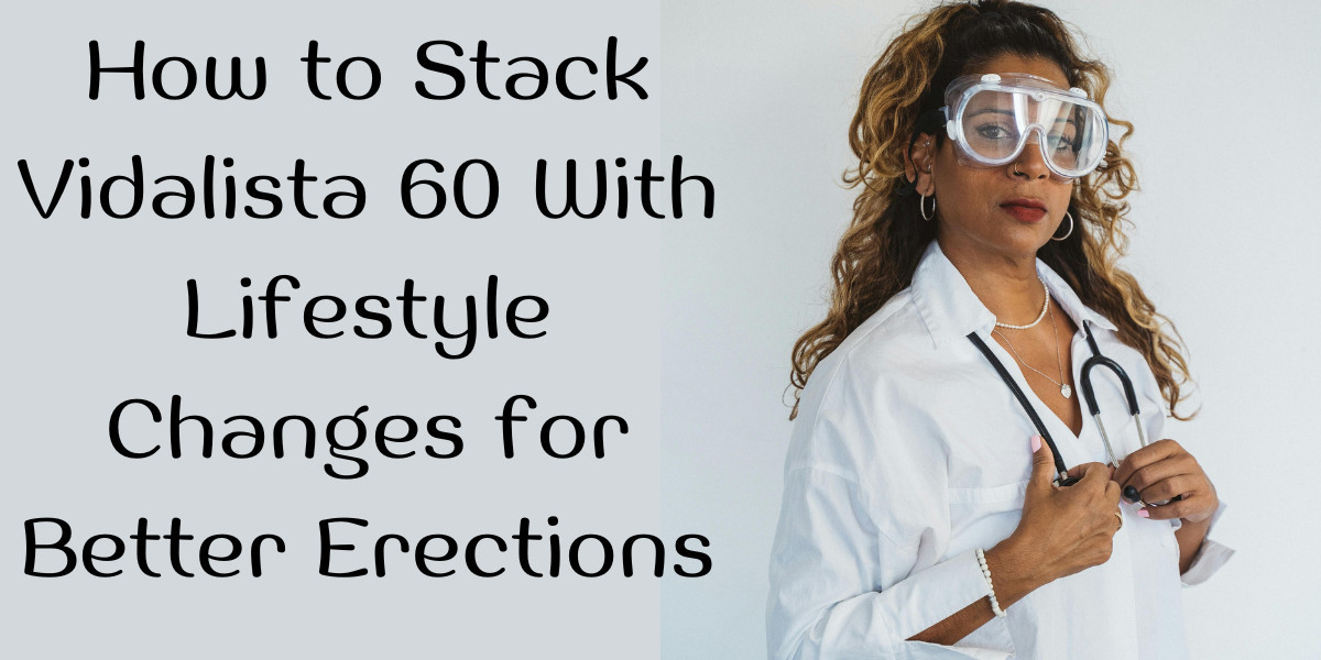 How to Stack Vidalista 60 With Lifestyle Changes for Better Erections